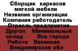 Сборщик. каркасов мягкой мебели › Название организации ­ Компания-работодатель › Отрасль предприятия ­ Другое › Минимальный оклад ­ 1 - Все города Работа » Вакансии   . Владимирская обл.,Радужный г.